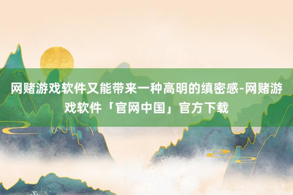 网赌游戏软件又能带来一种高明的缜密感-网赌游戏软件「官网中国」官方下载