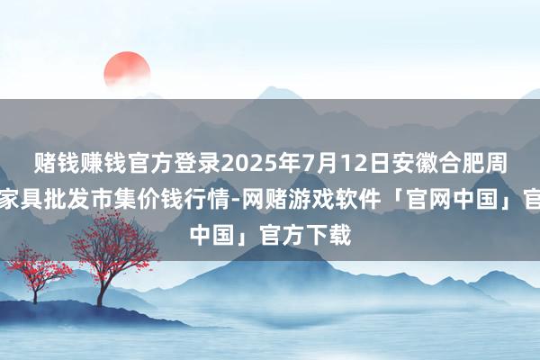 赌钱赚钱官方登录2025年7月12日安徽合肥周谷堆农家具批发市集价钱行情-网赌游戏软件「官网中国」官方下载