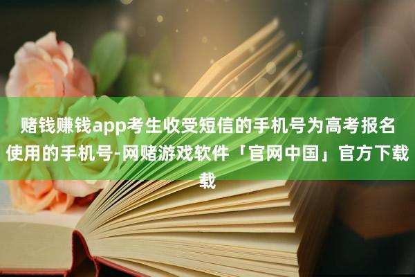 赌钱赚钱app考生收受短信的手机号为高考报名使用的手机号-网赌游戏软件「官网中国」官方下载