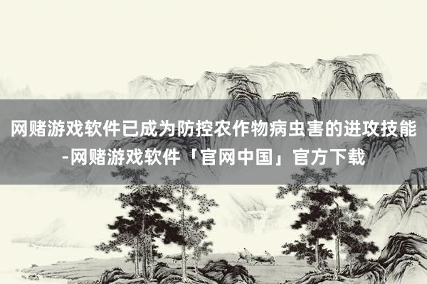 网赌游戏软件已成为防控农作物病虫害的进攻技能-网赌游戏软件「官网中国」官方下载