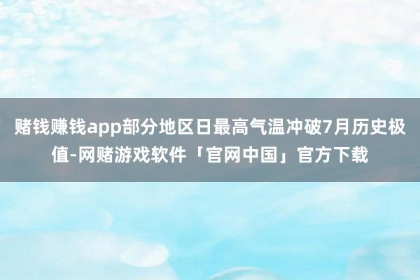 赌钱赚钱app部分地区日最高气温冲破7月历史极值-网赌游戏软件「官网中国」官方下载