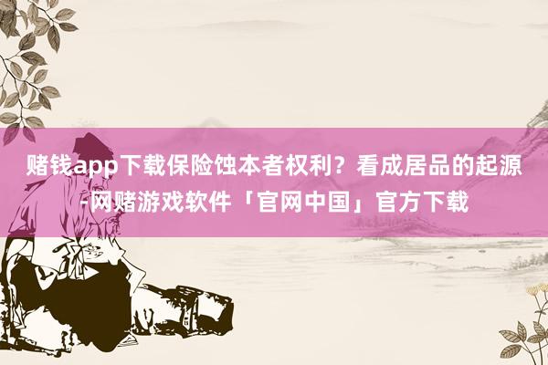 赌钱app下载保险蚀本者权利？看成居品的起源-网赌游戏软件「官网中国」官方下载