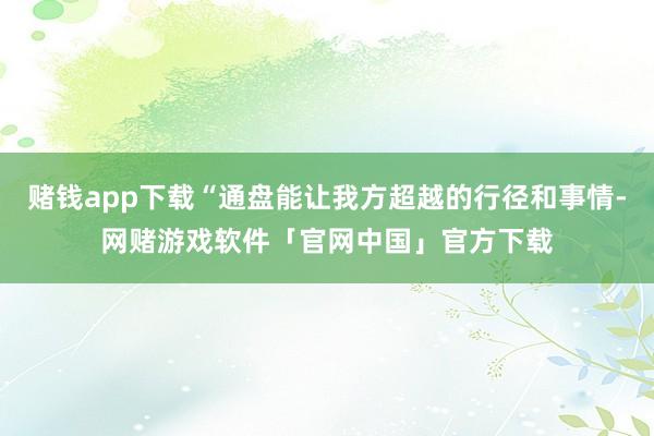 赌钱app下载“通盘能让我方超越的行径和事情-网赌游戏软件「官网中国」官方下载
