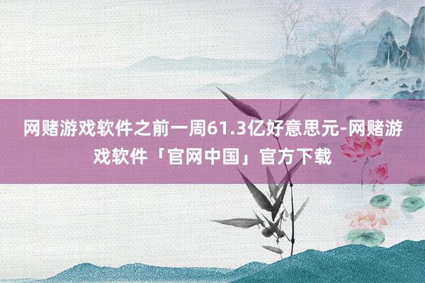 网赌游戏软件之前一周61.3亿好意思元-网赌游戏软件「官网中国」官方下载