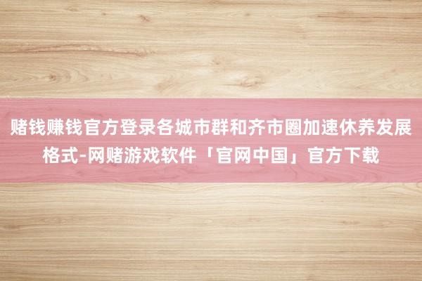 赌钱赚钱官方登录各城市群和齐市圈加速休养发展格式-网赌游戏软件「官网中国」官方下载