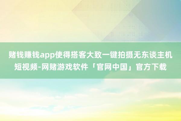 赌钱赚钱app使得搭客大致一键拍摄无东谈主机短视频-网赌游戏软件「官网中国」官方下载