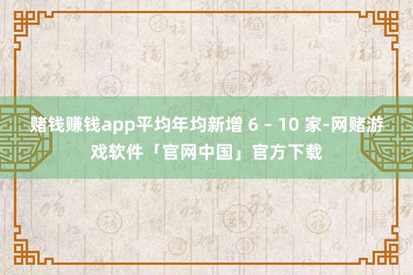 赌钱赚钱app平均年均新增 6 – 10 家-网赌游戏软件「官网中国」官方下载
