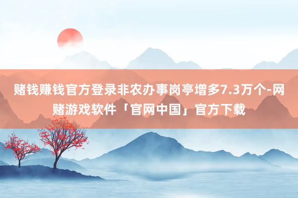 赌钱赚钱官方登录非农办事岗亭增多7.3万个-网赌游戏软件「官网中国」官方下载