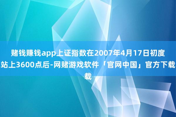 赌钱赚钱app上证指数在2007年4月17日初度站上3600点后-网赌游戏软件「官网中国」官方下载