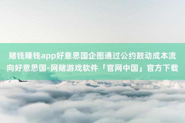 赌钱赚钱app好意思国企图通过公约鼓动成本流向好意思国-网赌游戏软件「官网中国」官方下载