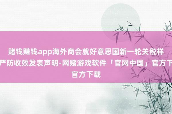 赌钱赚钱app海外商会就好意思国新一轮关税样式严防收效发表声明-网赌游戏软件「官网中国」官方下载