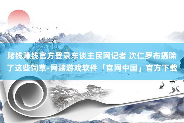 赌钱赚钱官方登录东谈主民网记者 次仁罗布摄除了这些饲草-网赌游戏软件「官网中国」官方下载