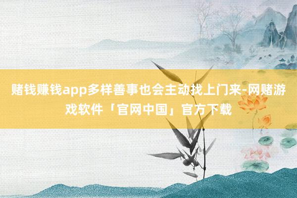 赌钱赚钱app多样善事也会主动找上门来-网赌游戏软件「官网中国」官方下载