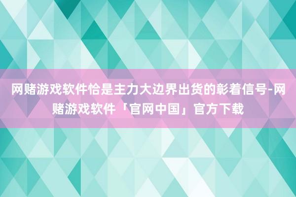 网赌游戏软件恰是主力大边界出货的彰着信号-网赌游戏软件「官网中国」官方下载
