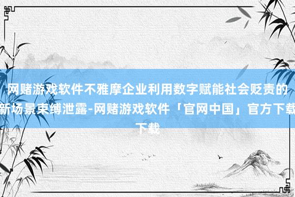 网赌游戏软件不雅摩企业利用数字赋能社会贬责的新场景束缚泄露-网赌游戏软件「官网中国」官方下载
