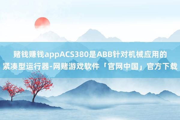 赌钱赚钱appACS380是ABB针对机械应用的紧凑型运行器-网赌游戏软件「官网中国」官方下载
