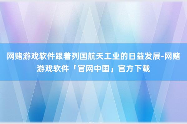 网赌游戏软件跟着列国航天工业的日益发展-网赌游戏软件「官网中国」官方下载