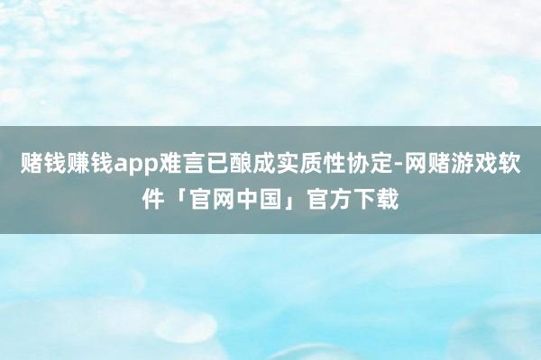 赌钱赚钱app难言已酿成实质性协定-网赌游戏软件「官网中国」官方下载