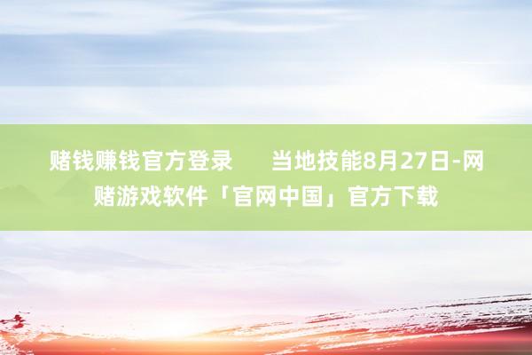 赌钱赚钱官方登录      当地技能8月27日-网赌游戏软件「官网中国」官方下载