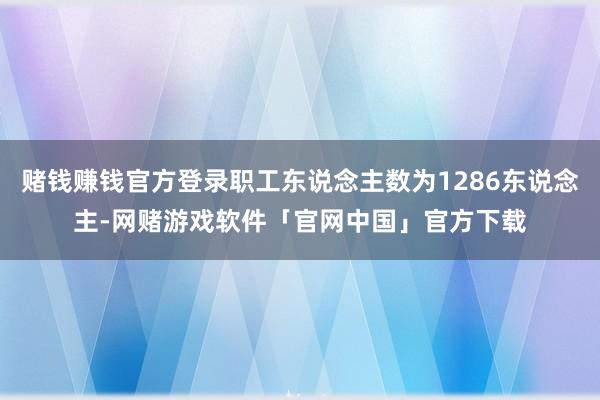 赌钱赚钱官方登录职工东说念主数为1286东说念主-网赌游戏软件「官网中国」官方下载