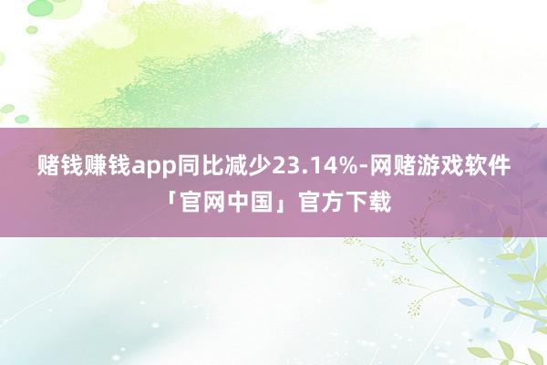 赌钱赚钱app同比减少23.14%-网赌游戏软件「官网中国」官方下载