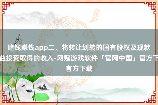 赌钱赚钱app二、将转让划转的国有股权及现款收益投资取得的收入-网赌游戏软件「官网中国」官方下载