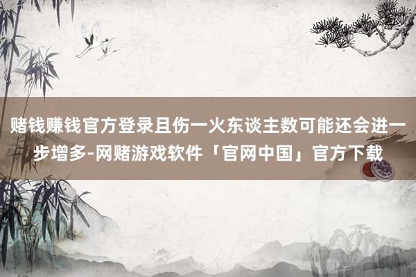 赌钱赚钱官方登录且伤一火东谈主数可能还会进一步增多-网赌游戏软件「官网中国」官方下载