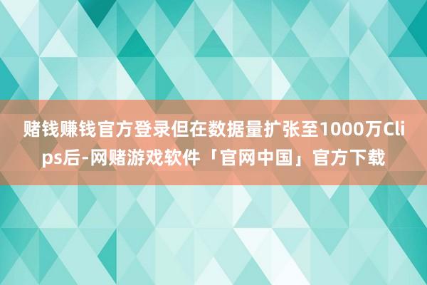 赌钱赚钱官方登录但在数据量扩张至1000万Clips后-网赌游戏软件「官网中国」官方下载