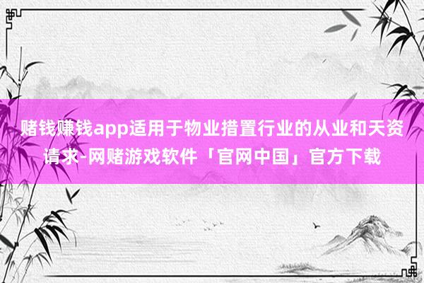 赌钱赚钱app适用于物业措置行业的从业和天资请求-网赌游戏软件「官网中国」官方下载