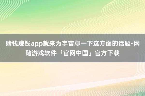 赌钱赚钱app就来为宇宙聊一下这方面的话题-网赌游戏软件「官网中国」官方下载