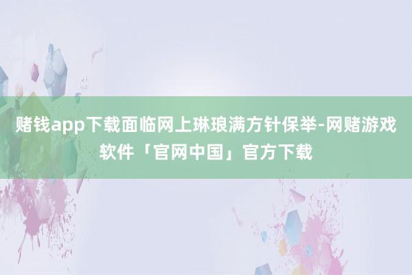 赌钱app下载面临网上琳琅满方针保举-网赌游戏软件「官网中国」官方下载