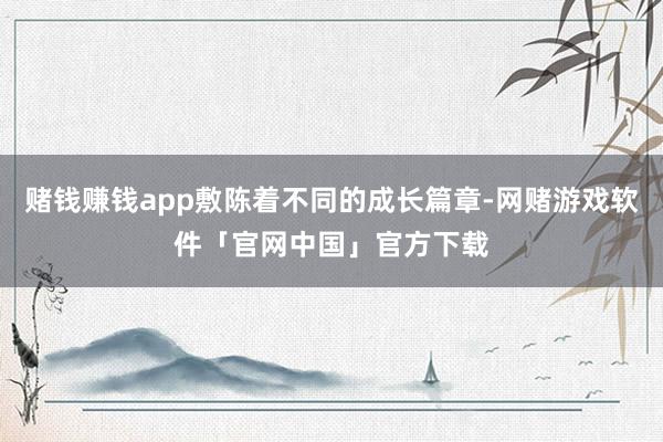 赌钱赚钱app敷陈着不同的成长篇章-网赌游戏软件「官网中国」官方下载
