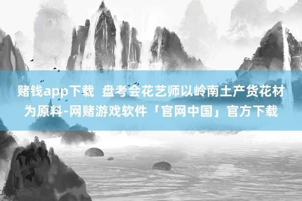 赌钱app下载  盘考会花艺师以岭南土产货花材为原料-网赌游戏软件「官网中国」官方下载