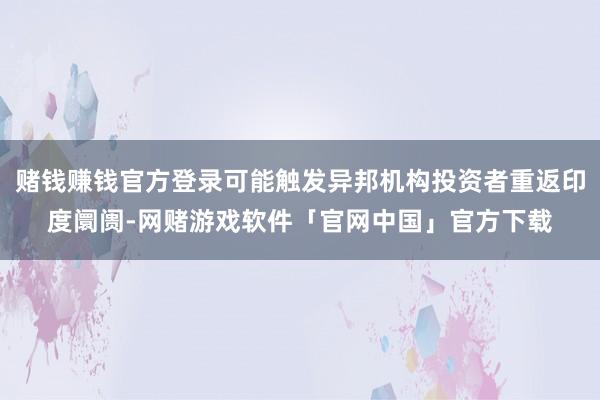 赌钱赚钱官方登录可能触发异邦机构投资者重返印度阛阓-网赌游戏软件「官网中国」官方下载