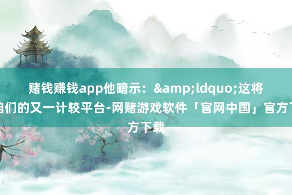 赌钱赚钱app他暗示：&ldquo;这将是咱们的又一计较平台-网赌游戏软件「官网中国」官方下载