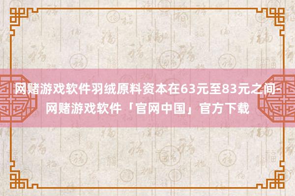 网赌游戏软件羽绒原料资本在63元至83元之间-网赌游戏软件「官网中国」官方下载