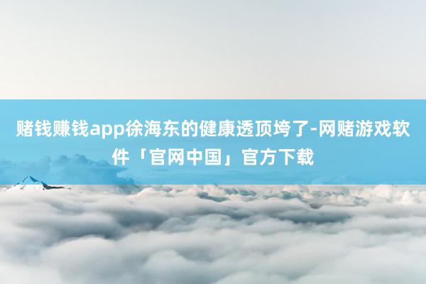 赌钱赚钱app徐海东的健康透顶垮了-网赌游戏软件「官网中国」官方下载