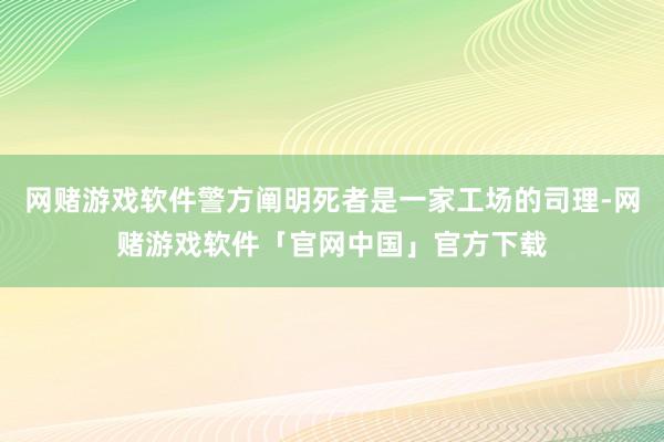 网赌游戏软件警方阐明死者是一家工场的司理-网赌游戏软件「官网中国」官方下载