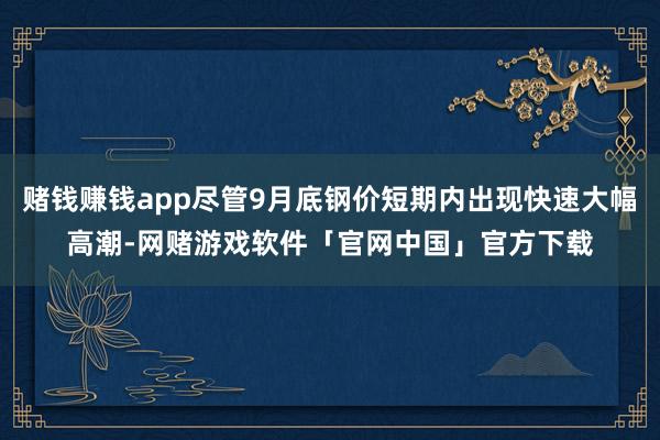 赌钱赚钱app尽管9月底钢价短期内出现快速大幅高潮-网赌游戏软件「官网中国」官方下载