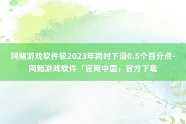 网赌游戏软件较2023年同时下滑0.5个百分点-网赌游戏软件「官网中国」官方下载