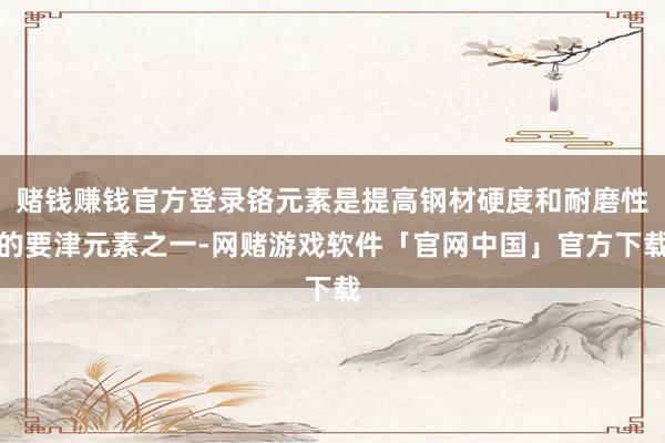 赌钱赚钱官方登录铬元素是提高钢材硬度和耐磨性的要津元素之一-网赌游戏软件「官网中国」官方下载