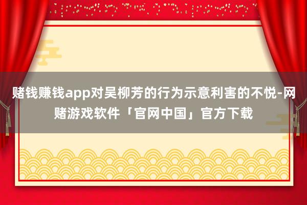 赌钱赚钱app对吴柳芳的行为示意利害的不悦-网赌游戏软件「官网中国」官方下载